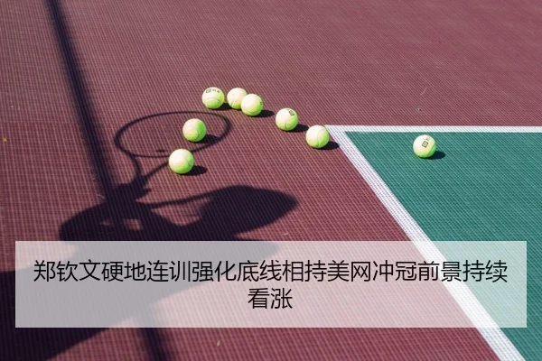 郑钦文硬地连训强化底线相持美网冲冠前景持续看涨
